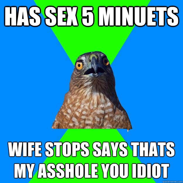 has sex 5 minuets wife stops says thats my asshole you idiot - Hawkward