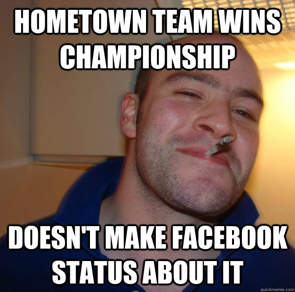 hometown team wins championship doesnt make facebook status - Good Guy Greg