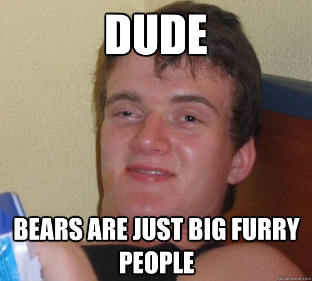 dude bears are just big furry people - 10 Guy