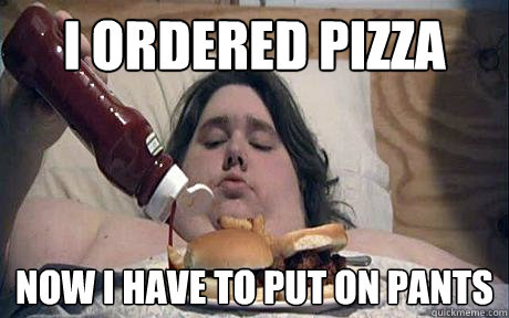 i ordered pizza now i have to put on pants - Lazy asshole