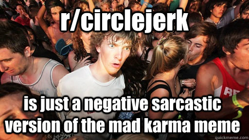 rcirclejerk is just a negative sarcastic version of the mad - Sudden Clarity Clarence