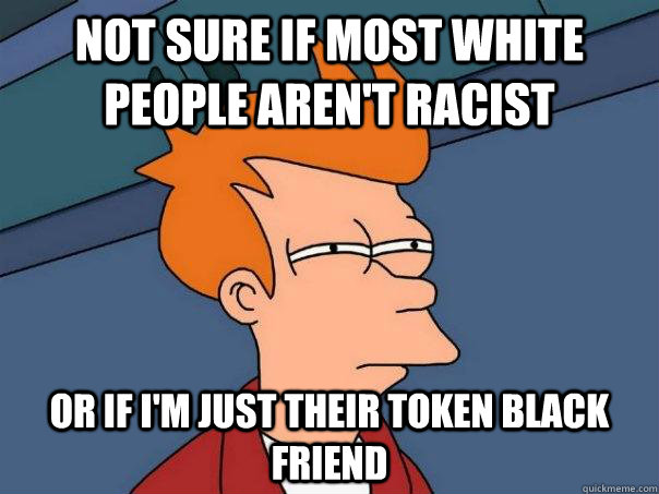 not sure if most white people arent racist or if im just t - Futurama Fry