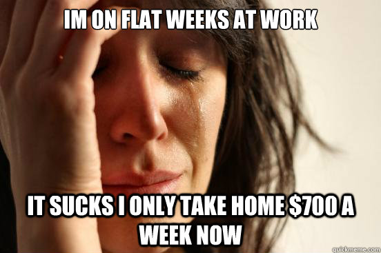 im on flat weeks at work it sucks i only take home 700 a we - First World Problems