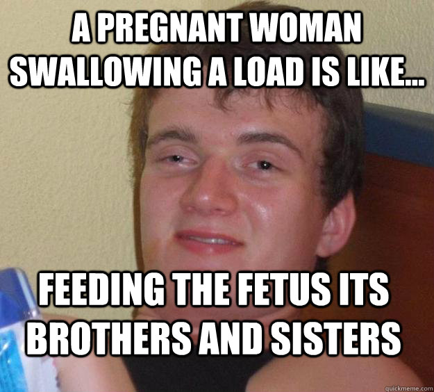 a pregnant woman swallowing a load is like feeding the fe - 10 Guy
