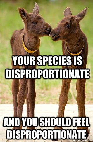 your species is disproportionate and you should feel disprop - Zoid-moose