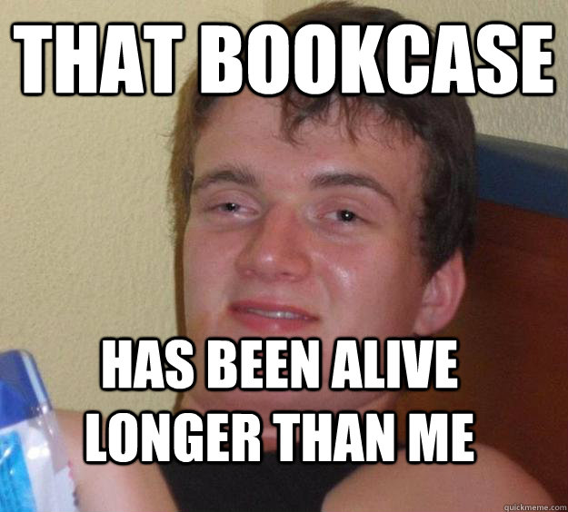 that bookcase has been alive longer than me - 10 Guy