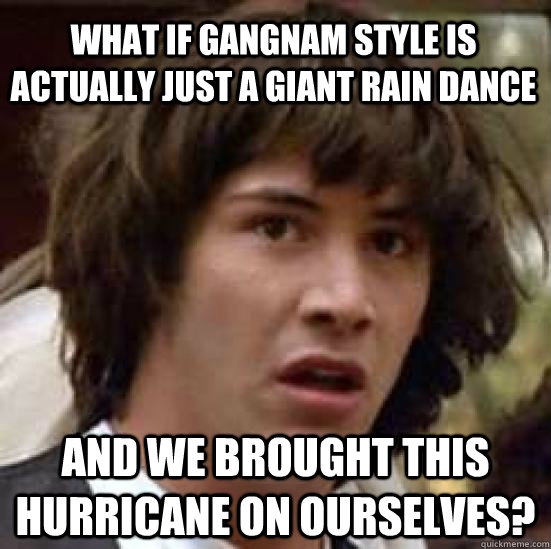 what if gangnam style is actually just a giant rain dance an - conspiracy keanu