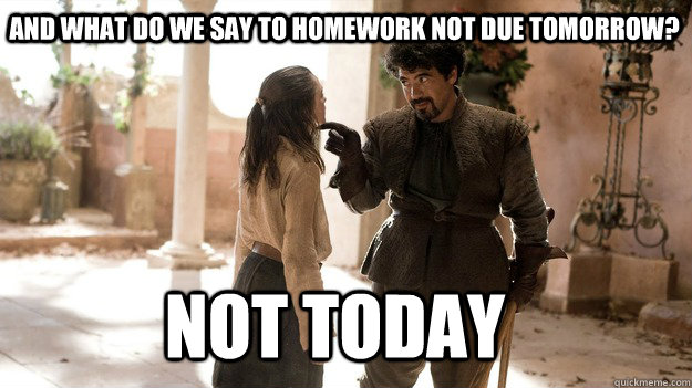 and what do we say to homework not due tomorrow not today - Arya not today