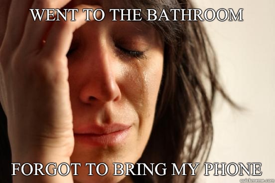 Went to the bathroom Forgot to bring my phone - First World Problems