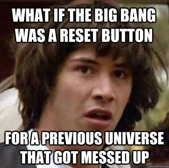 what if the big bang was a reset button for a previous unive - conspiracy keanu