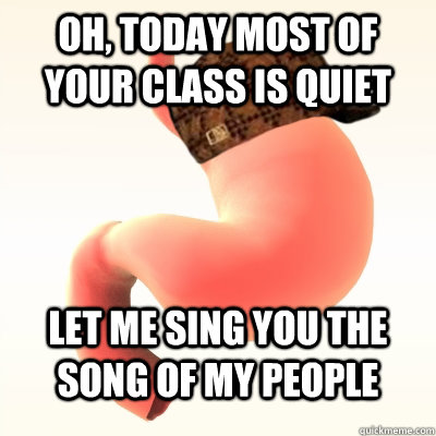 oh today most of your class is quiet let me sing you the so - Scumbag stomach