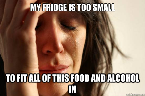 my fridge is too small to fit all of this food and alcohol i - First World Problems
