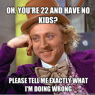 oh youre 22 and have no kids please tell me exactly what - Willy Wonka Meme