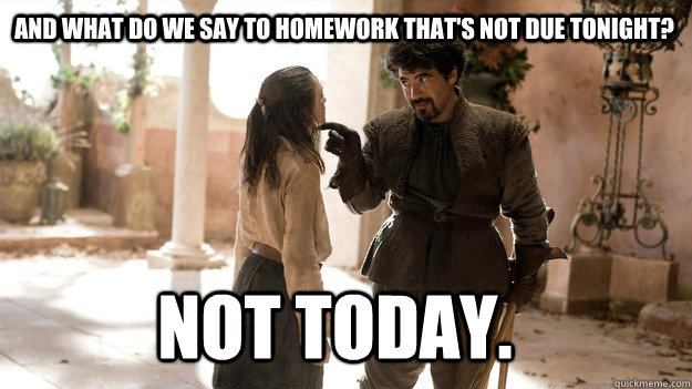 and what do we say to homework thats not due tonight not t - Arya not today