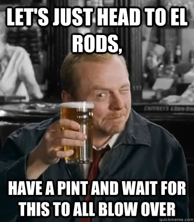 lets just head to el rods have a pint and wait for this to -