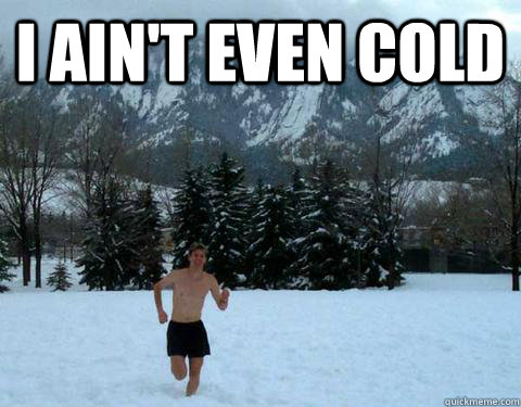 i aint even cold -