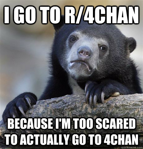 i go to r4chan because im too scared to actually go to 4ch - Confession Bear