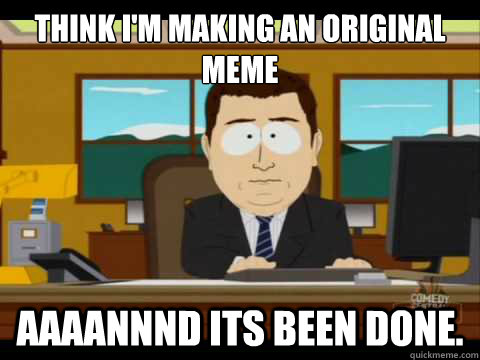 think im making an original meme aaaannnd its been done - Aaand its gone