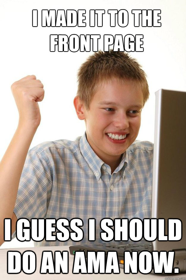 i made it to the front page i guess i should do an ama now - first time internet kid
