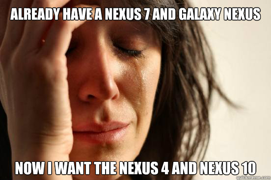already have a nexus 7 and galaxy nexus now i want the nexus - First World Problems