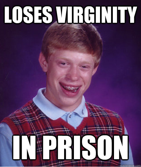loses virginity in prison - BAD LUCK BRIAN