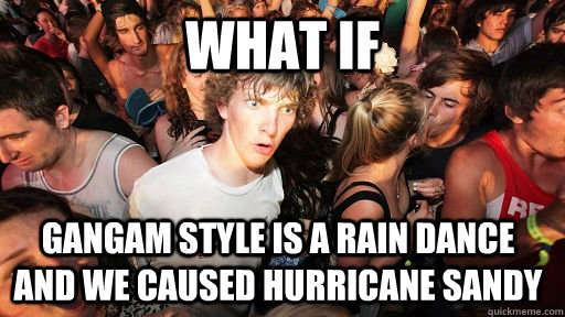 what if gangam style is a rain dance and we caused hurricane - Sudden Clarity Clarence