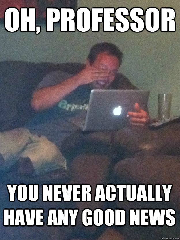 oh professor you never actually have any good news - MEME DAD