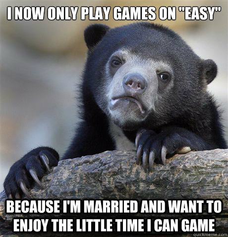 i now only play games on easy because im married and want - Confession Bear