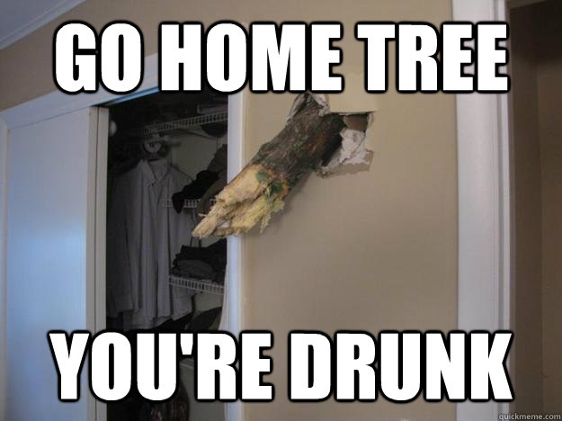 go home tree youre drunk -