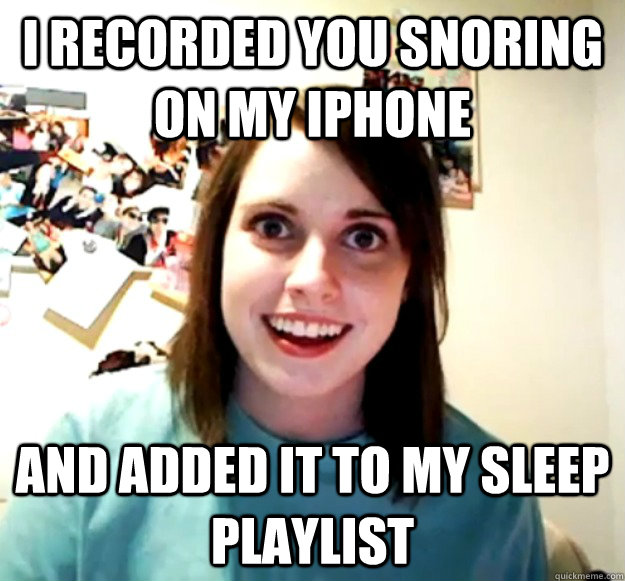 i recorded you snoring on my iphone and added it to my sleep - Overly Attached Girlfriend