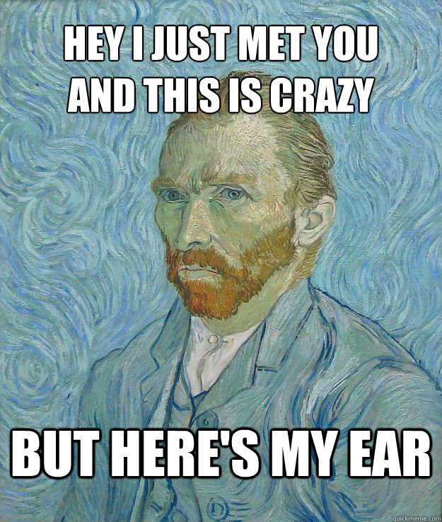 hey i just met you and this is crazy but heres my ear - Van Gogh