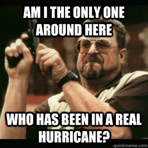 am i the only one around here who has been in a real hurrica - Am I The Only One Round Here