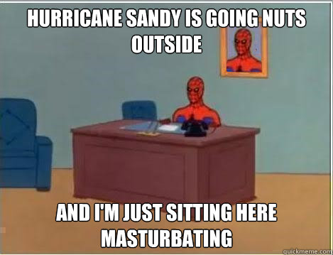 hurricane sandy is going nuts outside and im just sitting h - Im just sitting here masturbating