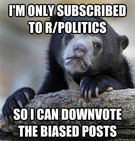 im only subscribed to rpolitics so i can downvote the bias - Confession Bear