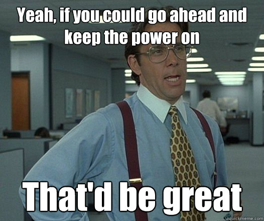 yeah if you could go ahead and keep the power on thatd be - Bill Lumbergh - Thatd be great.