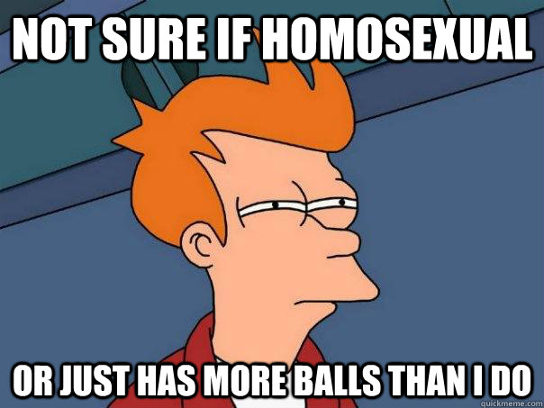 not sure if homosexual or just has more balls than i do - Futurama Fry