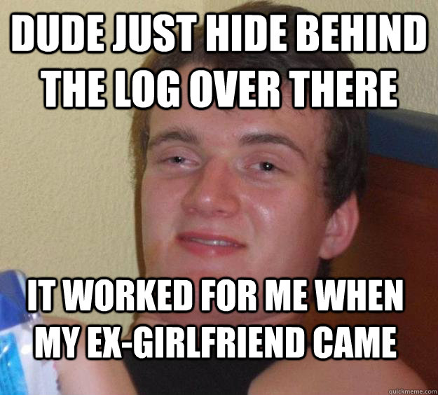 dude just hide behind the log over there it worked for me wh - 10 Guy
