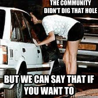 the community didnt dig that hole but we can say that if yo - Straight Hooker