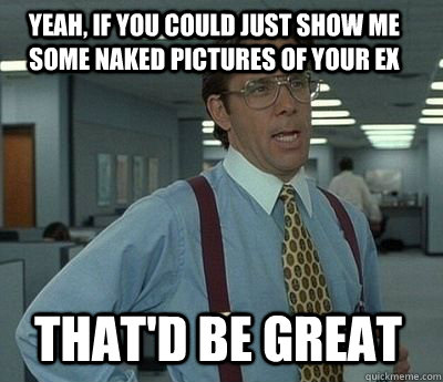 yeah if you could just show me some naked pictures of your - Bill Lumbergh