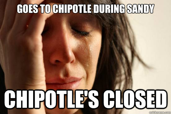 goes to chipotle during sandy chipotles closed - First World Problems