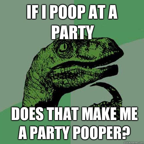 if-i-poop-at-a-party-does-that-make-me-a-party-pooper-philosoraptor