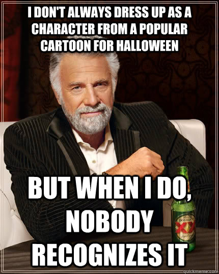 i dont always dress up as a character from a popular cartoo - The Most Interesting Man In The World