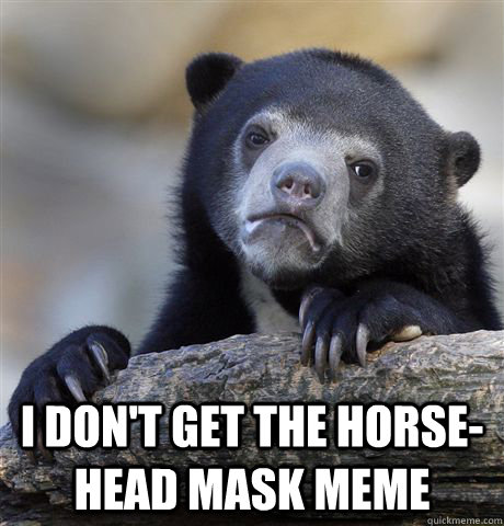 i dont get the horsehead mask meme - Confession Bear
