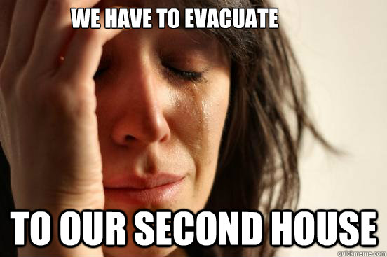 we have to evacuate to our second house - First World Problems