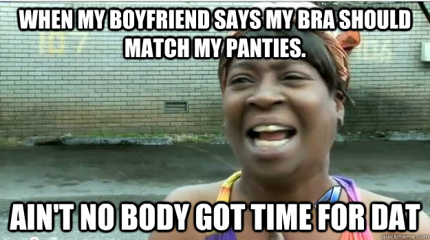when my boyfriend says my bra should match my panties ain - AINT NO BODY GOT TIME FOR DAT