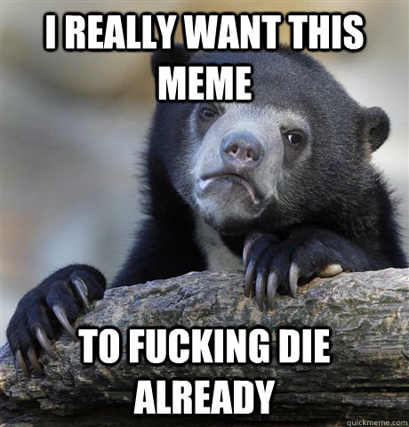 i really want this meme to fucking die already - Confession Bear