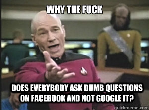 why the fuck does everybody ask dumb questions on facebook a - Annoyed Picard