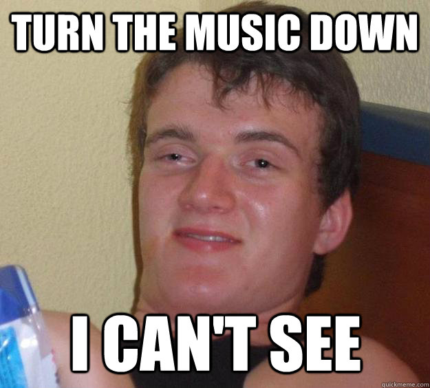 turn the music down i cant see - 10 Guy