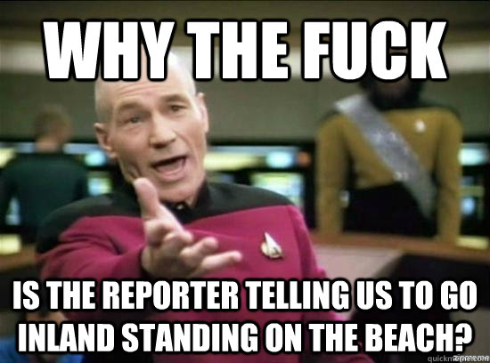 why the fuck is the reporter telling us to go inland standin - Annoyed Picard HD