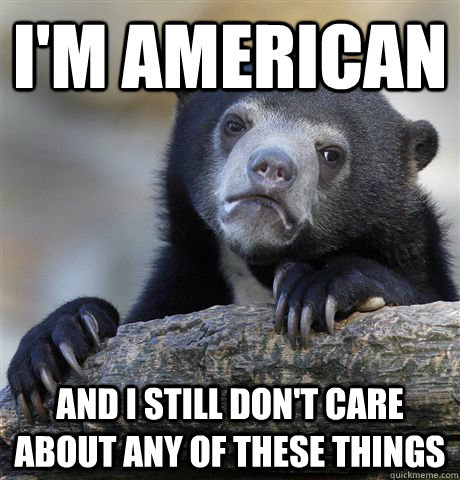 im american and i still dont care about any of these thing - Confession Bear